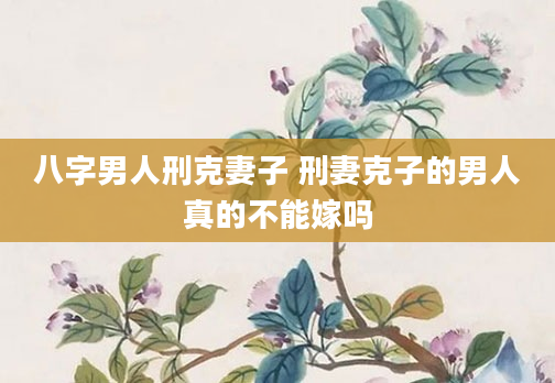 八字男人刑克妻子 刑妻克子的男人真的不能嫁吗