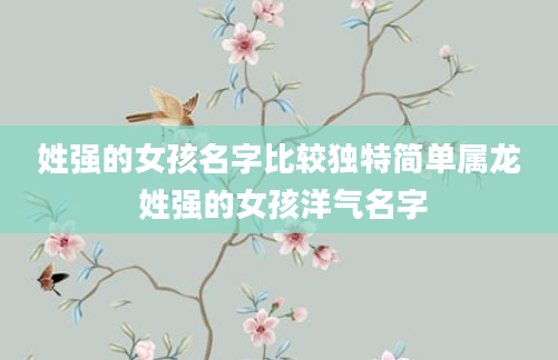 姓强的女孩名字比较独特简单属龙 姓强的女孩洋气名字