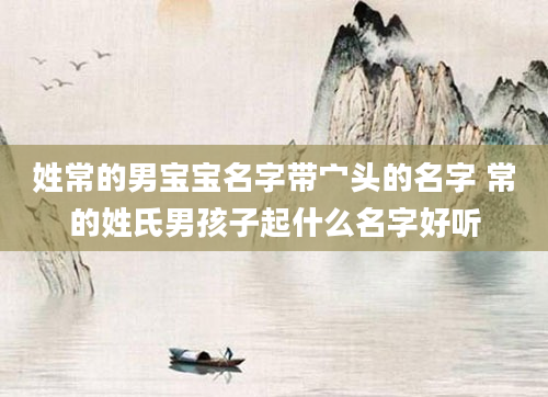 姓常的男宝宝名字带宀头的名字 常的姓氏男孩子起什么名字好听