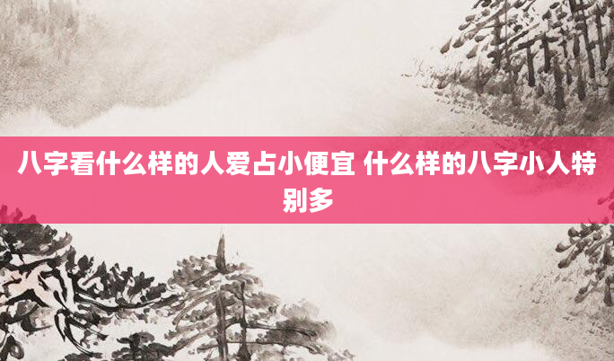 八字看什么样的人爱占小便宜 什么样的八字小人特别多