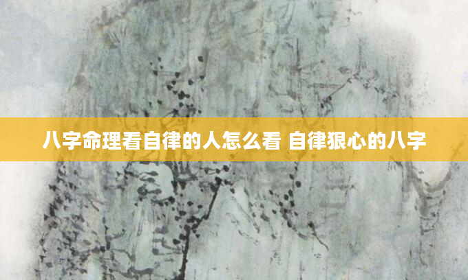 八字命理看自律的人怎么看 自律狠心的八字