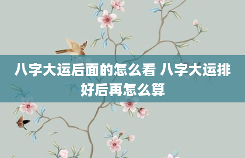 八字大运后面的怎么看 八字大运排好后再怎么算