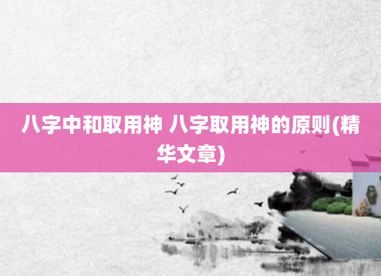 八字中和取用神 八字取用神的原则(精华文章)