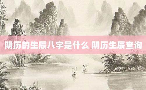 阴历的生辰八字是什么 阴历生辰查询