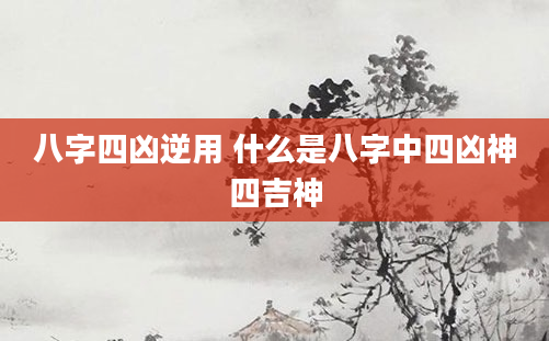 八字四凶逆用 什么是八字中四凶神四吉神