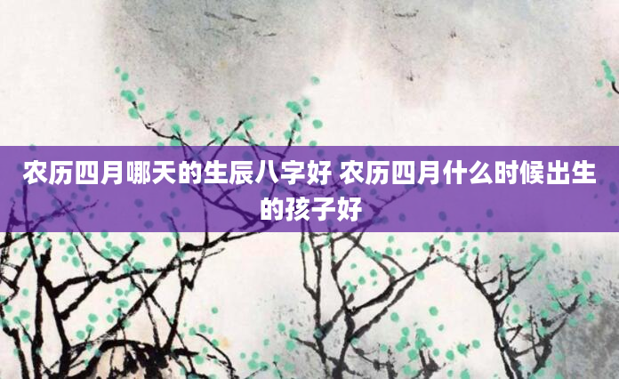农历四月哪天的生辰八字好 农历四月什么时候出生的孩子好