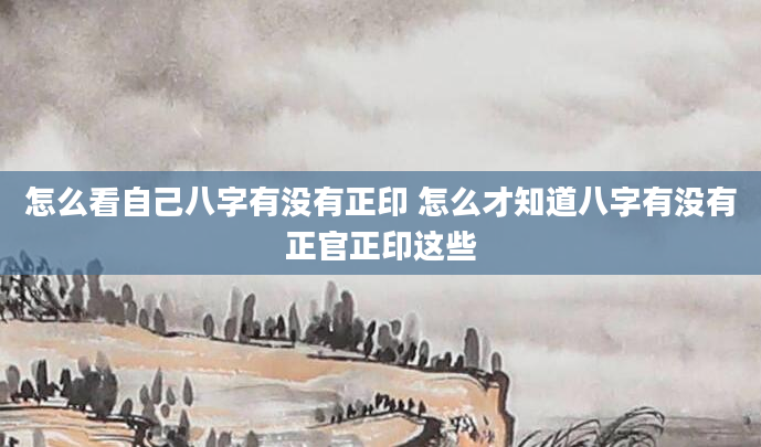 怎么看自己八字有没有正印 怎么才知道八字有没有正官正印这些