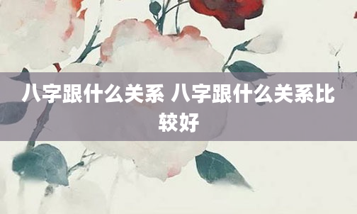 八字跟什么关系 八字跟什么关系比较好