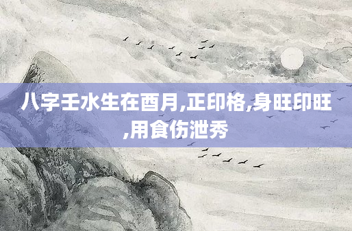 八字壬水生在酉月,正印格,身旺印旺,用食伤泄秀