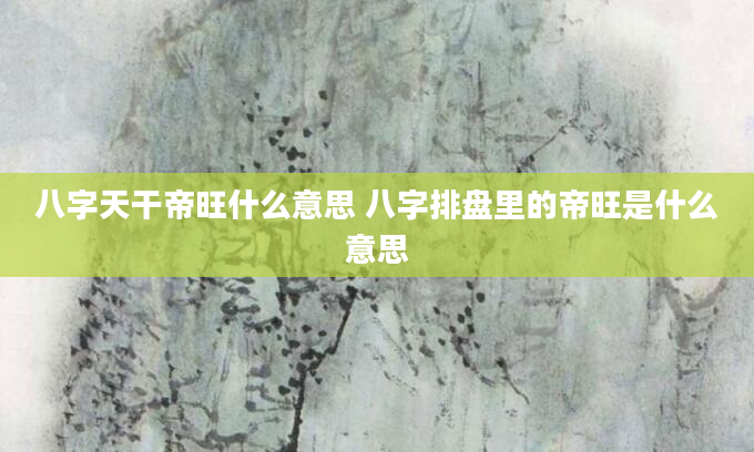 八字天干帝旺什么意思 八字排盘里的帝旺是什么意思