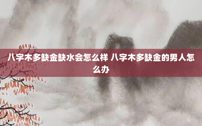 八字木多缺金缺水会怎么样 八字木多缺金的男人怎么办