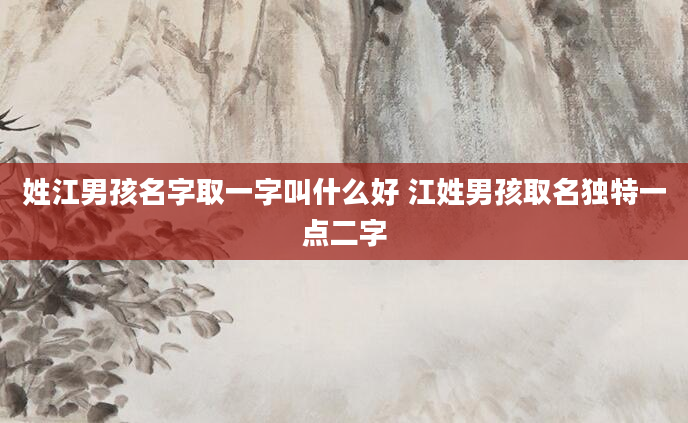 姓江男孩名字取一字叫什么好 江姓男孩取名独特一点二字