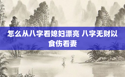怎么从八字看媳妇漂亮 八字无财以食伤看妻