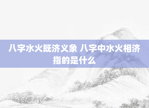 八字水火既济义象 八字中水火相济指的是什么