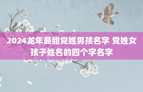 2024龙年最甜党姓男孩名字 党姓女孩子姓名的四个字名字