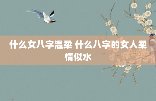什么女八字温柔 什么八字的女人柔情似水