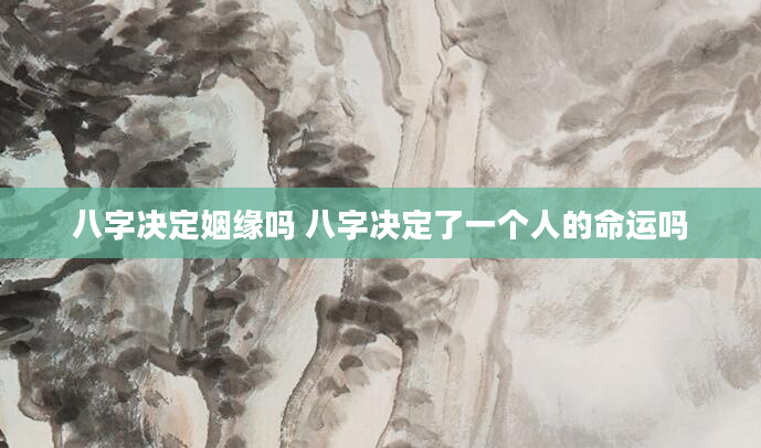 八字决定姻缘吗 八字决定了一个人的命运吗