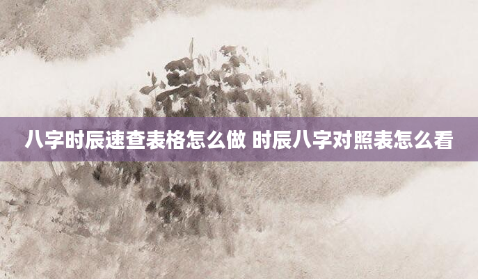 八字时辰速查表格怎么做 时辰八字对照表怎么看