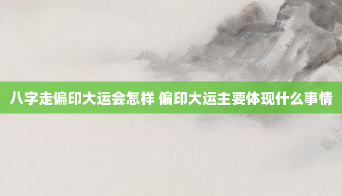 八字走偏印大运会怎样 偏印大运主要体现什么事情