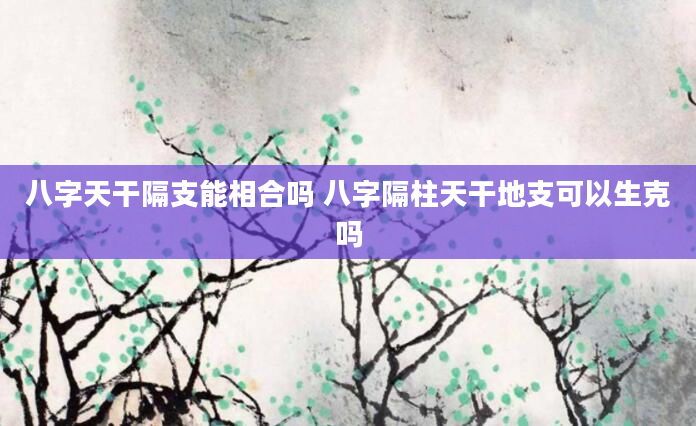 八字天干隔支能相合吗 八字隔柱天干地支可以生克吗