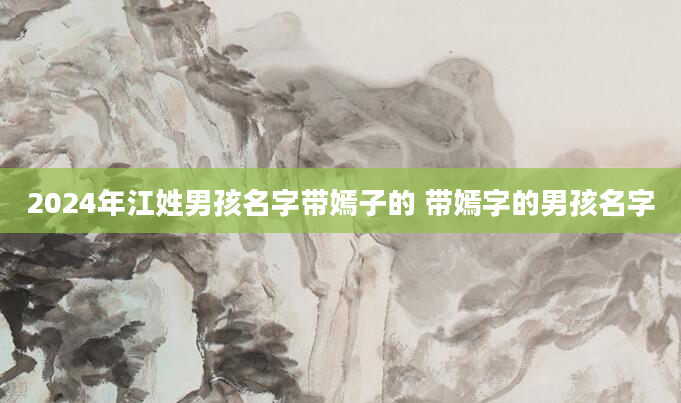 2024年江姓男孩名字带嫣子的 带嫣字的男孩名字