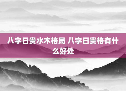 八字日贵水木格局 八字日贵格有什么好处