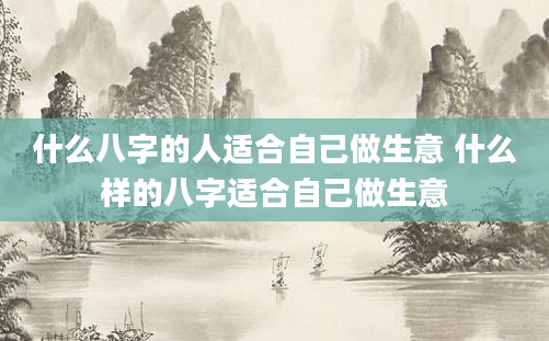 什么八字的人适合自己做生意 什么样的八字适合自己做生意
