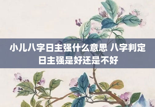 小儿八字日主强什么意思 八字判定日主强是好还是不好