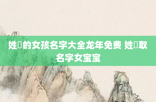 姓冮的女孩名字大全龙年免费 姓芶取名字女宝宝