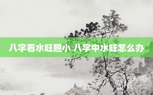 八字看水旺胆小 八字中水旺怎么办