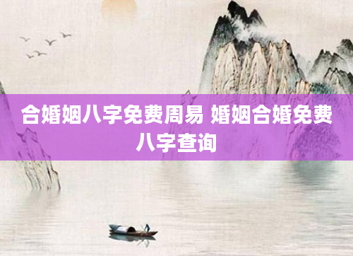 合婚姻八字免费周易 婚姻合婚免费八字查询