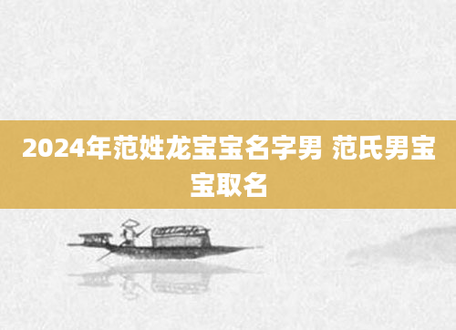 2024年范姓龙宝宝名字男 范氏男宝宝取名
