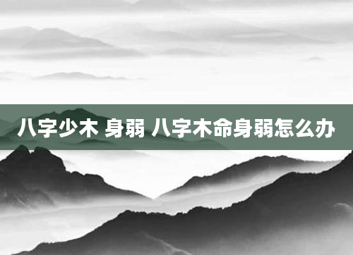 八字少木 身弱 八字木命身弱怎么办