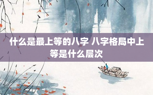 什么是最上等的八字 八字格局中上等是什么层次