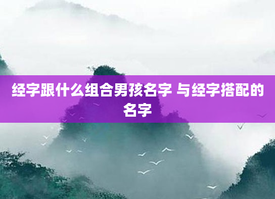 经字跟什么组合男孩名字 与经字搭配的名字