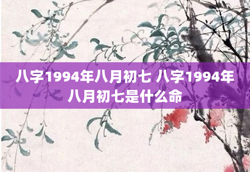 八字1994年八月初七 八字1994年八月初七是什么命
