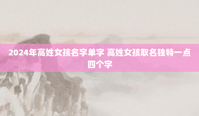 2024年高姓女孩名字单字 高姓女孩取名独特一点四个字