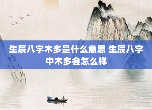 生辰八字木多是什么意思 生辰八字中木多会怎么样