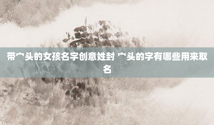 带宀头的女孩名字创意姓封 宀头的字有哪些用来取名