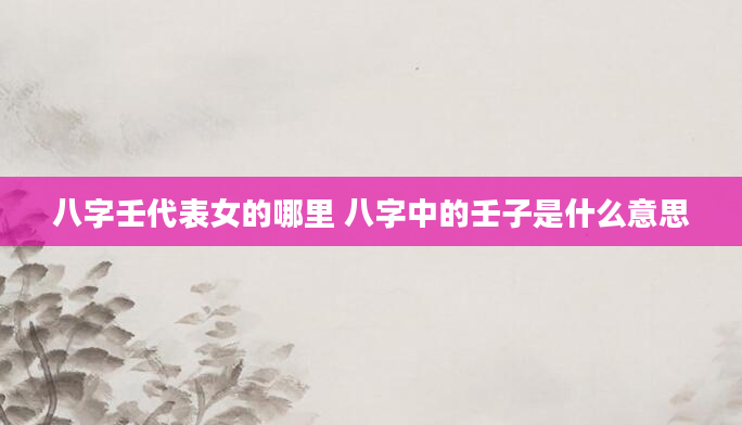 八字壬代表女的哪里 八字中的壬子是什么意思
