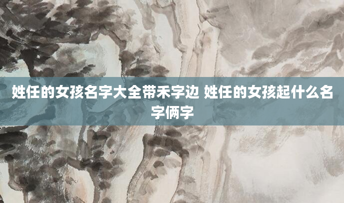 姓任的女孩名字大全带禾字边 姓任的女孩起什么名字俩字