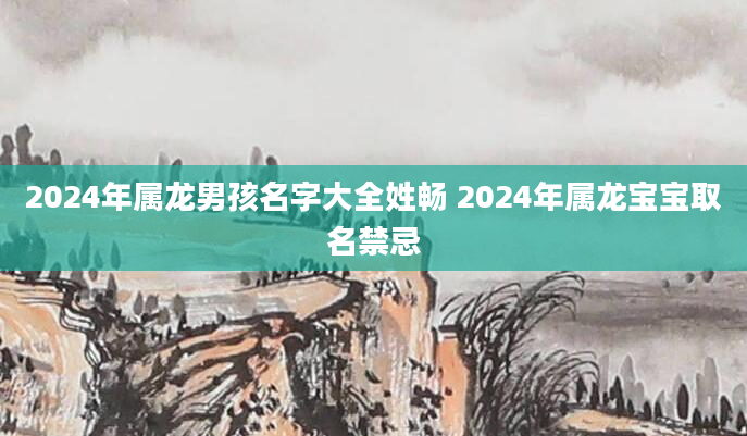 2024年属龙男孩名字大全姓畅 2024年属龙宝宝取名禁忌