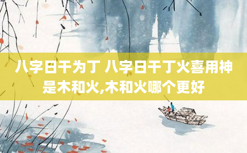 八字日干为丁 八字日干丁火喜用神是木和火,木和火哪个更好