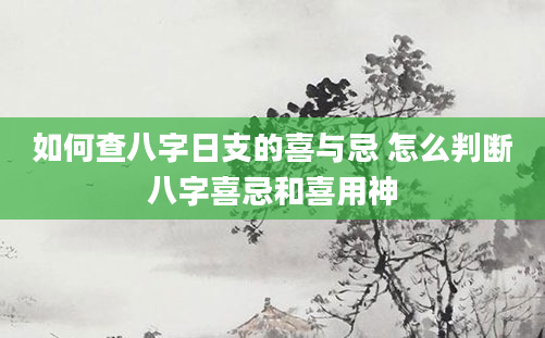 如何查八字日支的喜与忌 怎么判断八字喜忌和喜用神