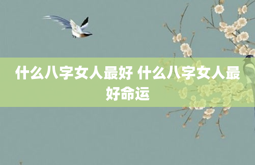 什么八字女人最好 什么八字女人最好命运