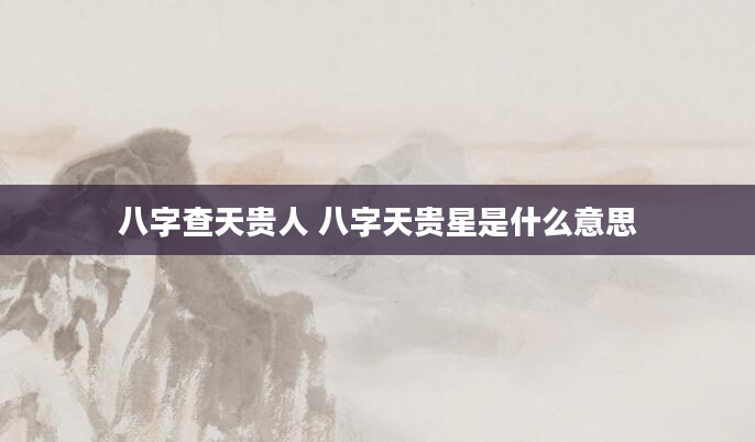 八字查天贵人 八字天贵星是什么意思