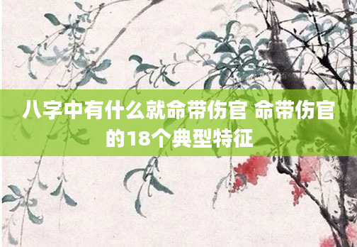 八字中有什么就命带伤官 命带伤官的18个典型特征