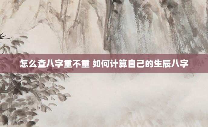 怎么查八字重不重 如何计算自己的生辰八字