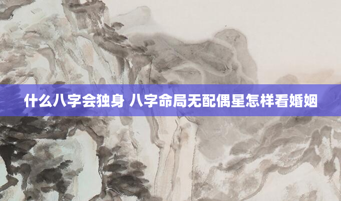 什么八字会独身 八字命局无配偶星怎样看婚姻