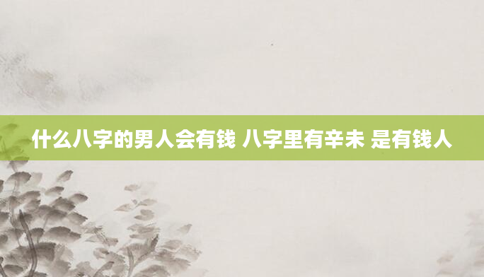 什么八字的男人会有钱 八字里有辛未 是有钱人